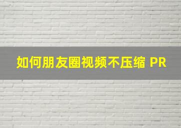 如何朋友圈视频不压缩 PR